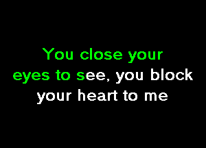 You close your

eyes to see, you block
your heart to me