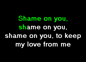 Shame on you,
shame on you,

shame on you, to keep
my love from me