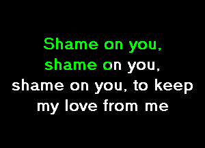 Shame on you,
shame on you,

shame on you, to keep
my love from me