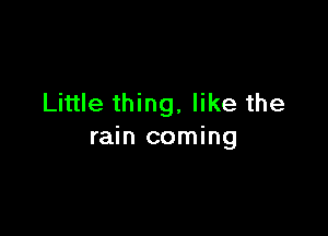 Little thing, like the

rain coming