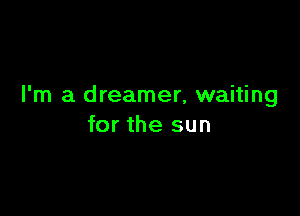 I'm a dreamer, waiting

for the sun