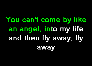 You can't come by like
an angel. into my life

and then fly away, fly
away