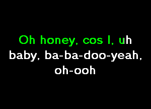 Oh honey, cos I, uh

baby, ba-ba-doo-yeah,
oh-ooh