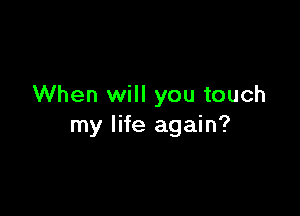 When will you touch

my life again?