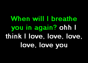 When will I breathe
you in again? ohh I

think I love, love, love,
love. love you