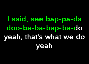I said, see bap-pa-da

doo-ba-ba-bap-ba-do

yeah, that's what we do
yeah
