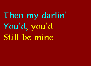 Then my darlin'
You'd, you'd

Still be mine