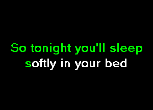 So tonight you'll sleep

softly in your bed