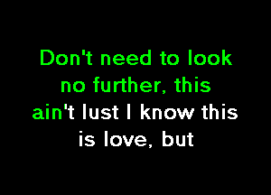 Don't need to look
no further, this

ain't lust I know this
is love, but