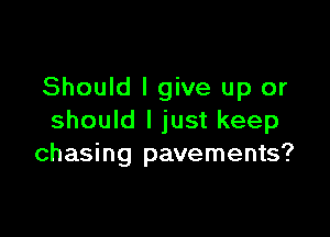 Should I give up or

should I just keep
chasing pavements?