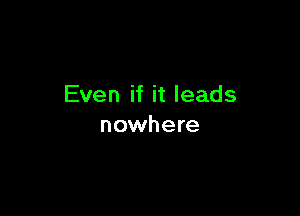 Even if it leads

nowhere