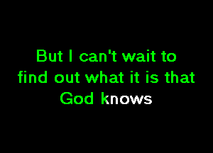But I can't wait to

find out what it is that
God knows