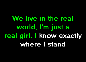 We live in the real
world. I'm just a

real girl. I know exactly
where I stand