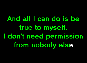 And all I can do is be
true to myself.

I don't need permission
from nobody else