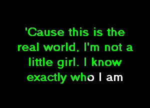 'Cause this is the
real world, I'm not a

little girl. I know
exactly who I am