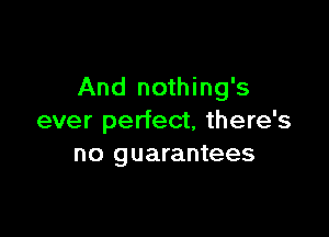 And nothing's

ever perfect, there's
no guarantees