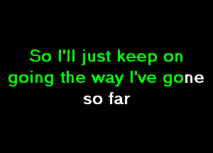 So I'll just keep on

going the way I've gone
so far