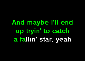 And maybe I'll end

up tryin' to catch
a fallin' star, yeah