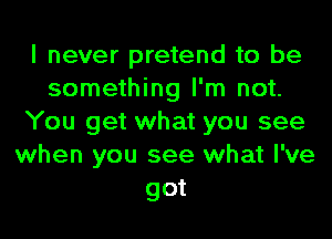 I never pretend to be
something I'm not.
You get what you see
when you see what I've
got