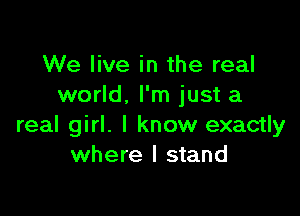 We live in the real
world. I'm just a

real girl. I know exactly
where I stand