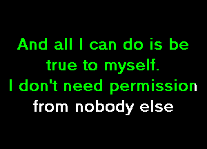 And all I can do is be
true to myself.

I don't need permission
from nobody else