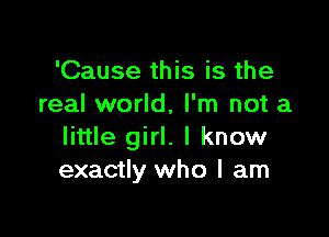 'Cause this is the
real world, I'm not a

little girl. I know
exactly who I am