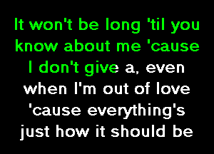 It won't be long 'til you
know about me 'cause
I don't give a, even
when I'm out of love
'cause everything's
just how it should be