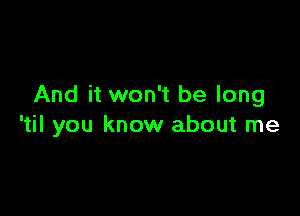 And it won't be long

'til you know about me