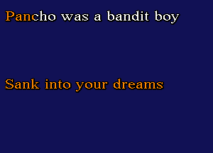 Pancho was a bandit boy

Sank into your dreams