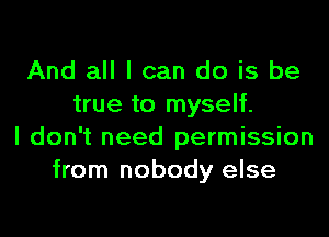 And all I can do is be
true to myself.

I don't need permission
from nobody else