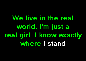 We live in the real
world. I'm just a

real girl. I know exactly
where I stand