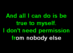 And all I can do is be
true to myself.

I don't need permission
from nobody else