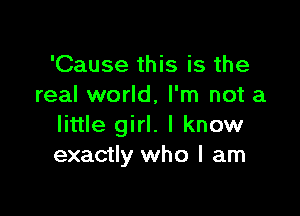 'Cause this is the
real world, I'm not a

little girl. I know
exactly who I am