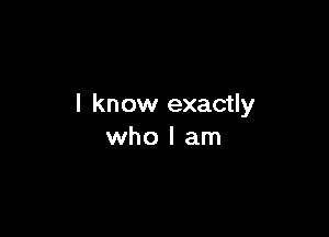 I know exactly

who I am