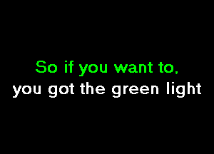 So if you want to,

you got the green light