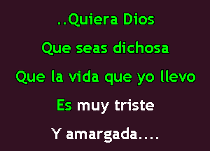 ..Quiera Dios

Que seas dichosa

Que la Vida que yo llevo

Es muy triste

Y amargada....