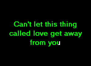 Can't let this thing

called love get away
from you