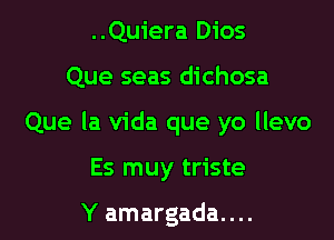 ..Quiera Dios

Que seas dichosa

Que la Vida que yo llevo

Es muy triste

Y amargada....