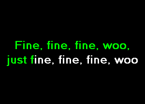 Fine, fine, fine, woo,

just fine, fine, fine, woo