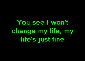 You see I won't

change my life, my
life's just fine