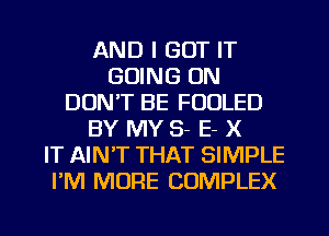 AND I GOT IT
GOING ON
DON'T BE FUDLED
BY MY 8- E- X
IT AIN'T THAT SIMPLE
I'M MORE COMPLEX

g