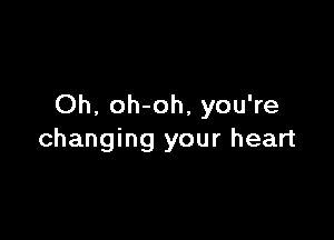 Oh, oh-oh, you're

changing your heart