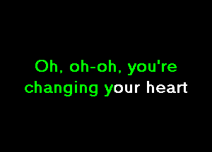 Oh, oh-oh, you're

changing your heart