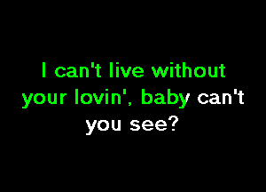 I can't live without

your Iovin'. baby can't
you see?