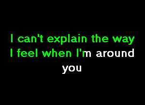 I can't explain the way

I feel when I'm around
you