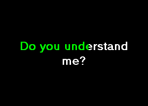 Do you understand

me?