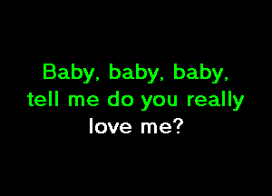 Baby, baby, baby,

tell me do you really
love me?