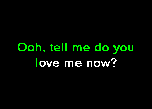 Ooh, tell me do you

love me now?