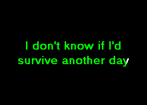 I don't know if I'd

survive another day