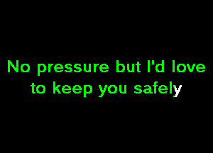No pressure but I'd love

to keep you safely